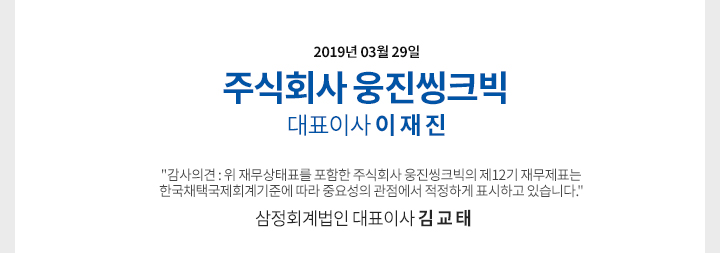 2019년 3월 29일 주식회사 웅진씽크빅 대표자 이재진 '감사의견:위 재무상태표를 포함한 주식회사 웅진씽크빅의 제 12기 재무제표는 한국채택국제회계기준에 따라 중요성의 관점에서 적정하게 표시하고 있습니다.' 삼정회계법인 대표이사 김교태