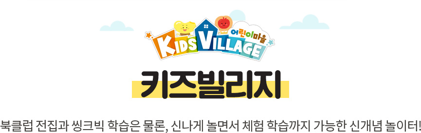 KIDS VILLAGE 어린이마을 키즈빌리지 북클럽 전집과 씽크빅 학습은 물론, 신나게 놀면서 체험 학습까지 가능한 신개념 놀이터!
